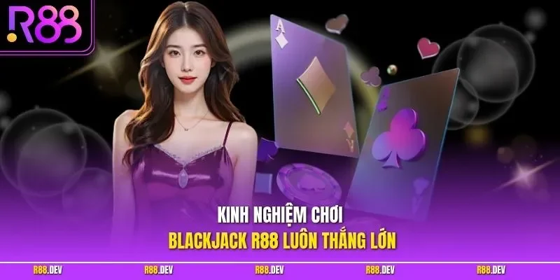 Kinh nghiệm chơi Blackjack R88 luôn thắng lớn